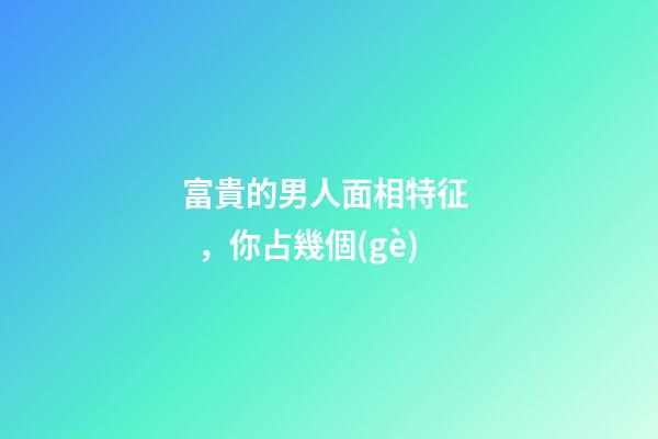 富貴的男人面相特征，你占幾個(gè)